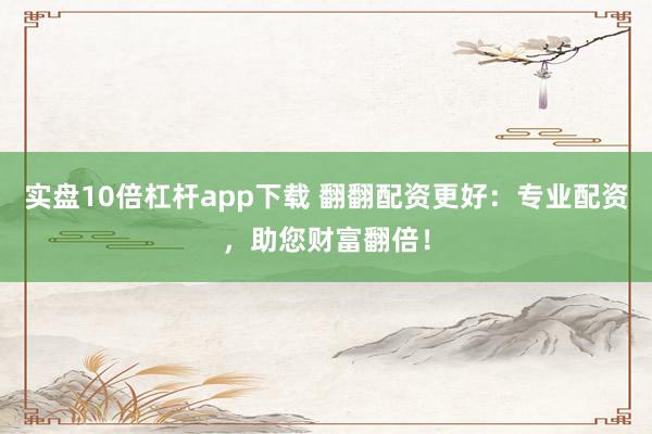 实盘10倍杠杆app下载 翻翻配资更好：专业配资，助您财富翻倍！
