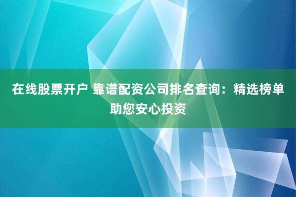 在线股票开户 靠谱配资公司排名查询：精选榜单助您安心投资