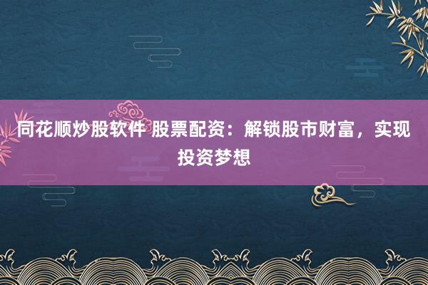 同花顺炒股软件 股票配资：解锁股市财富，实现投资梦想