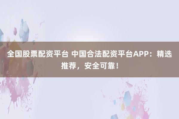 全国股票配资平台 中国合法配资平台APP：精选推荐，安全可靠！