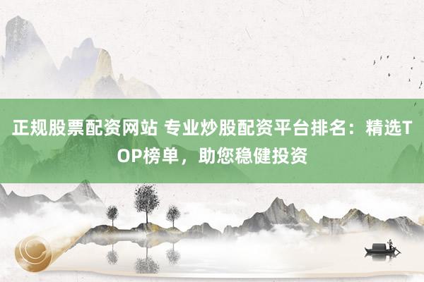 正规股票配资网站 专业炒股配资平台排名：精选TOP榜单，助您稳健投资