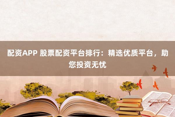 配资APP 股票配资平台排行：精选优质平台，助您投资无忧