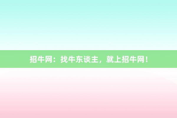 招牛网：找牛东谈主，就上招牛网！