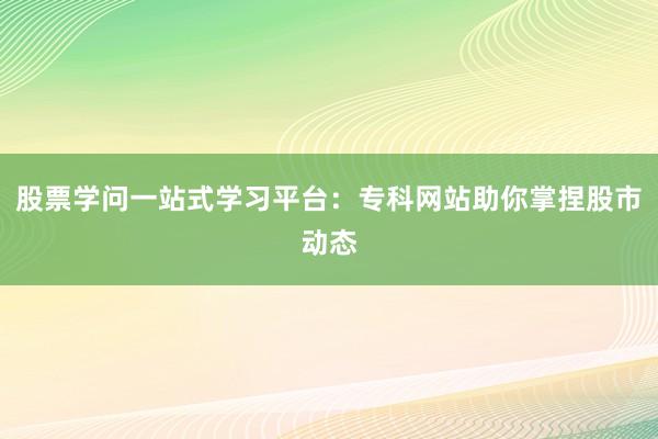 股票学问一站式学习平台：专科网站助你掌捏股市动态
