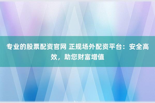 专业的股票配资官网 正规场外配资平台：安全高效，助您财富增值