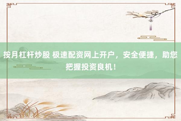 按月杠杆炒股 极速配资网上开户，安全便捷，助您把握投资良机！