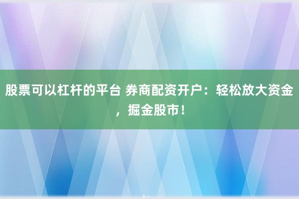 股票可以杠杆的平台 券商配资开户：轻松放大资金，掘金股市！