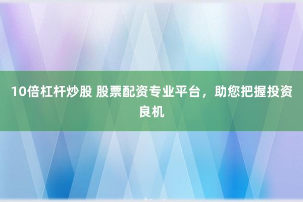 10倍杠杆炒股 股票配资专业平台，助您把握投资良机