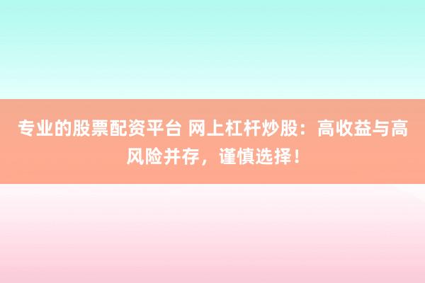专业的股票配资平台 网上杠杆炒股：高收益与高风险并存，谨慎选择！