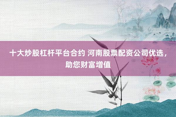 十大炒股杠杆平台合约 河南股票配资公司优选，助您财富增值