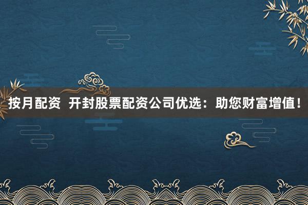 按月配资  开封股票配资公司优选：助您财富增值！