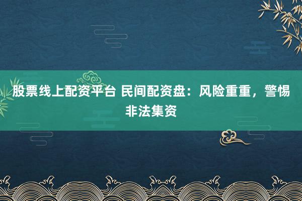 股票线上配资平台 民间配资盘：风险重重，警惕非法集资