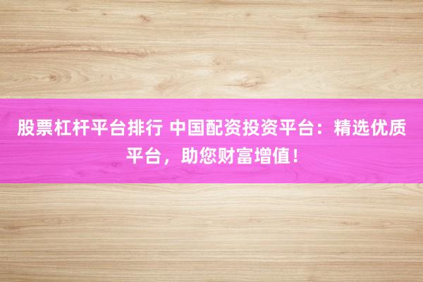 股票杠杆平台排行 中国配资投资平台：精选优质平台，助您财富增值！
