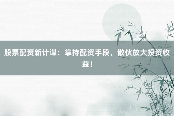 股票配资新计谋：掌持配资手段，散伙放大投资收益！