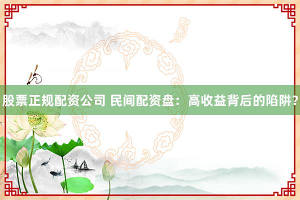 股票正规配资公司 民间配资盘：高收益背后的陷阱？