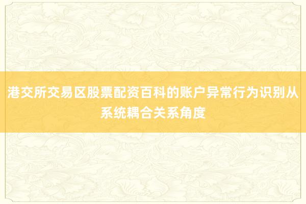 港交所交易区股票配资百科的账户异常行为识别从系统耦合关系角度
