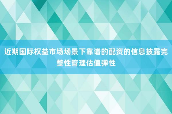 近期国际权益市场场景下靠谱的配资的信息披露完整性管理估值弹性
