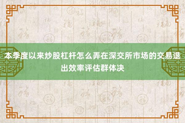 本季度以来炒股杠杆怎么弄在深交所市场的交易退出效率评估群体决