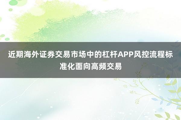 近期海外证券交易市场中的杠杆APP风控流程标准化面向高频交易