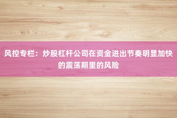 风控专栏：炒股杠杆公司在资金进出节奏明显加快的震荡期里的风险