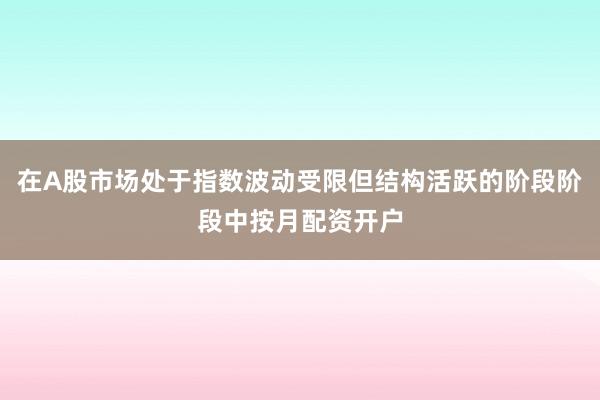 在A股市场处于指数波动受限但结构活跃的阶段阶段中按月配资开户