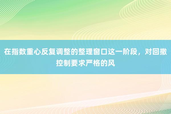 在指数重心反复调整的整理窗口这一阶段，对回撤控制要求严格的风