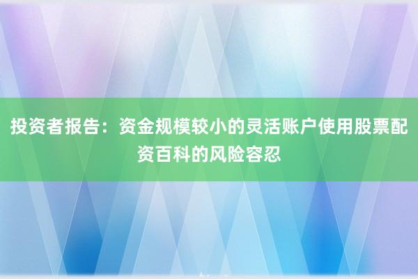 投资者报告：资金规模较小的灵活账户使用股票配资百科的风险容忍