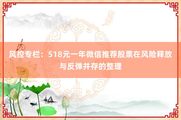 风控专栏：518元一年微信推荐股票在风险释放与反弹并存的整理