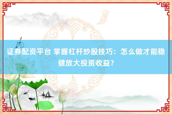 证券配资平台 掌握杠杆炒股技巧：怎么做才能稳健放大投资收益？